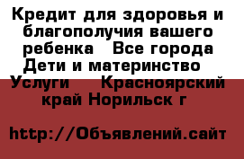 Кредит для здоровья и благополучия вашего ребенка - Все города Дети и материнство » Услуги   . Красноярский край,Норильск г.